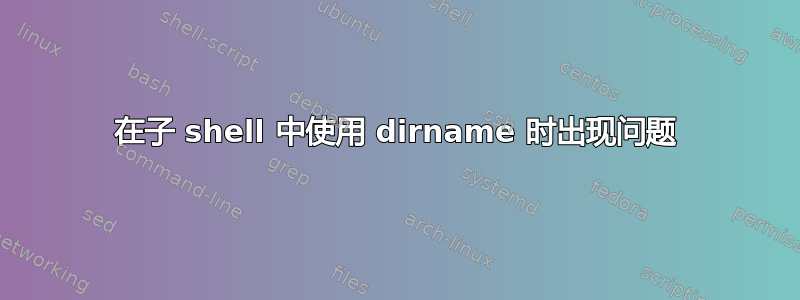 在子 shell 中使用 dirname 时出现问题