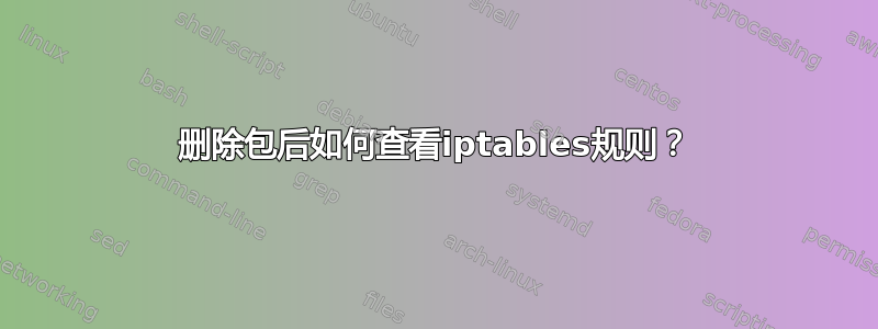 删除包后如何查看iptables规则？