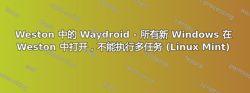 Weston 中的 Waydroid - 所有新 Windows 在 Weston 中打开，不能执行多任务 (Linux Mint)