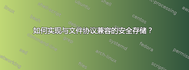 如何实现与文件协议兼容的安全存储？