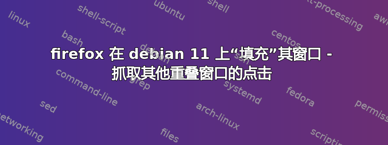 firefox 在 debian 11 上“填充”其窗口 - 抓取其他重叠窗口的点击