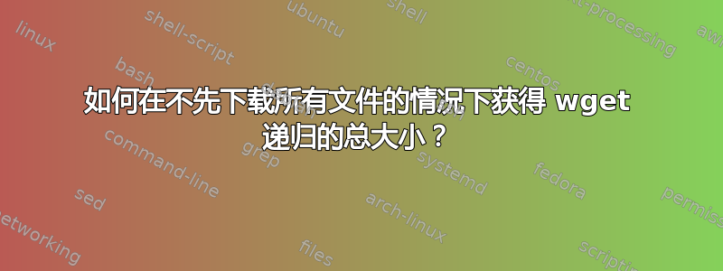 如何在不先下载所有文件的情况下获得 wget 递归的总大小？