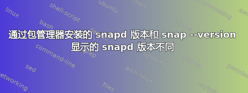 通过包管理器安装的 snapd 版本和 snap --version 显示的 snapd 版本不同