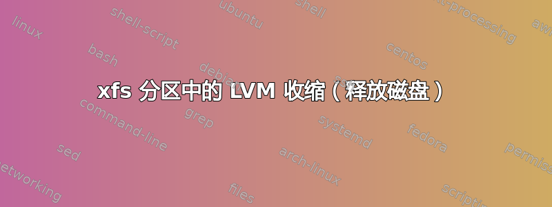 xfs 分区中的 LVM 收缩（释放磁盘）