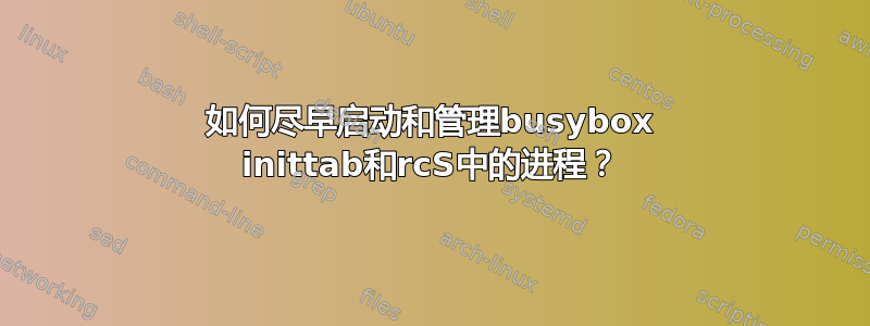 如何尽早启动和管理busybox inittab和rcS中的进程？