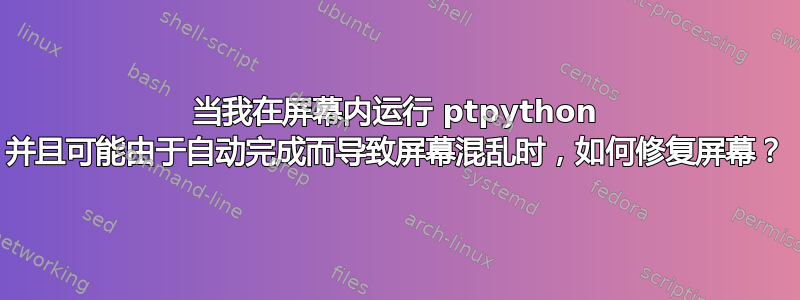 当我在屏幕内运行 ptpython 并且可能由于自动完成而导致屏幕混乱时，如何修复屏幕？