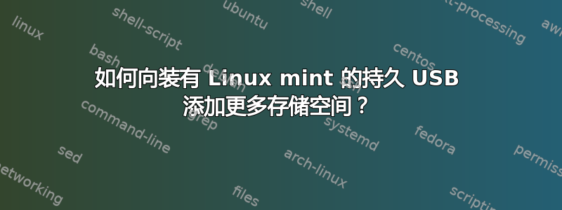 如何向装有 Linux mint 的持久 USB 添加更多存储空间？