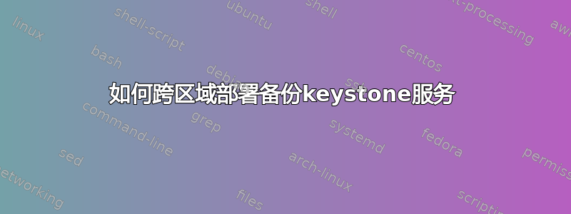 如何跨区域部署备份keystone服务