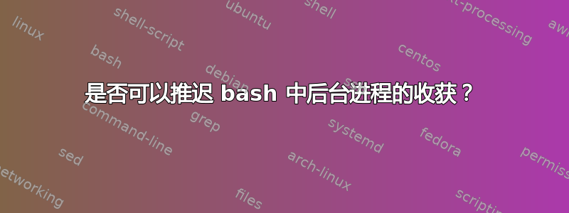 是否可以推迟 bash 中后台进程的收获？