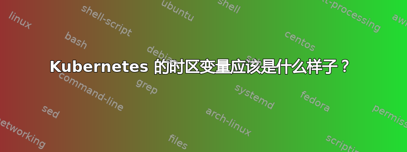 Kubernetes 的时区变量应该是什么样子？