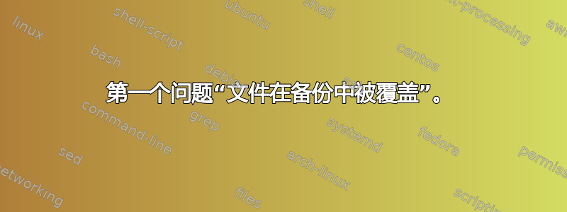 第一个问题“文件在备份中被覆盖”。