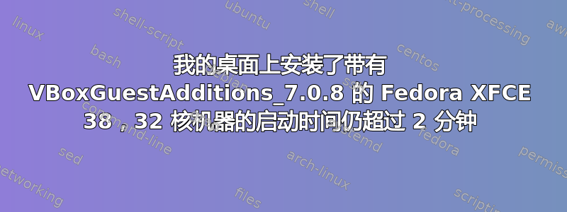 我的桌面上安装了带有 VBoxGuestAdditions_7.0.8 的 Fedora XFCE 38，32 核机器的启动时间仍超过 2 分钟