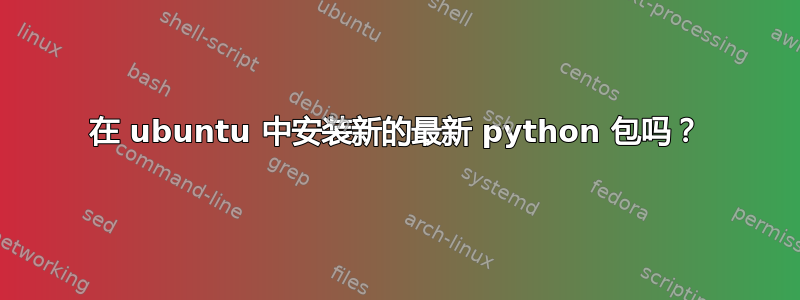 在 ubuntu 中安装新的最新 python 包吗？