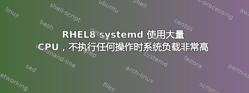 RHEL8 systemd 使用大量 CPU，不执行任何操作时系统负载非常高