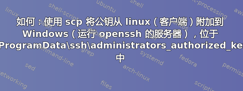 如何：使用 scp 将公钥从 linux（客户端）附加到 Windows（运行 openssh 的服务器），位于 c:\ProgramData\ssh\administrators_authorized_keys 中