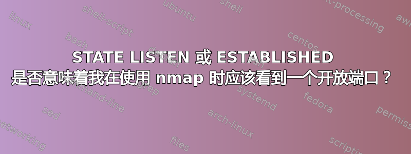 STATE LISTEN 或 ESTABLISHED 是否意味着我在使用 nmap 时应该看到一个开放端口？