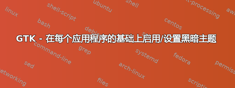 GTK - 在每个应用程序的基础上启用/设置黑暗主题