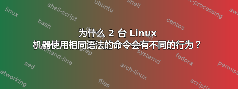 为什么 2 台 Linux 机器使用相同语法的命令会有不同的行为？