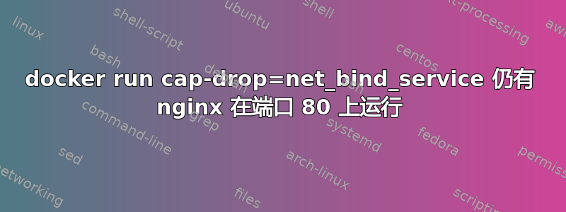 docker run cap-drop=net_bind_service 仍有 nginx 在端口 80 上运行