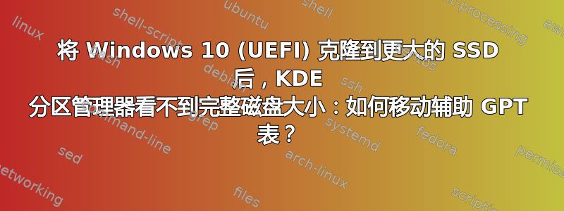 将 Windows 10 (UEFI) 克隆到更大的 SSD 后，KDE 分区管理器看不到完整磁盘大小：如何移动辅助 GPT 表？