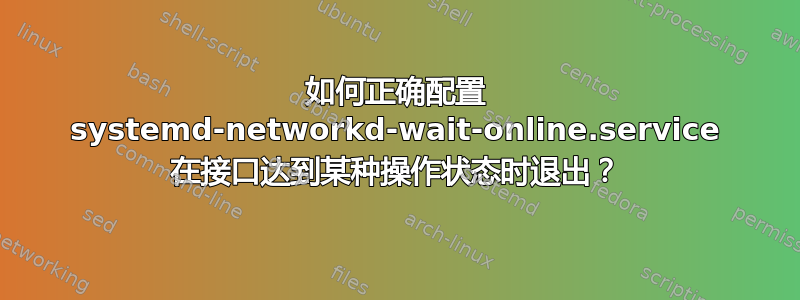 如何正确配置 systemd-networkd-wait-online.service 在接口达到某种操作状态时退出？