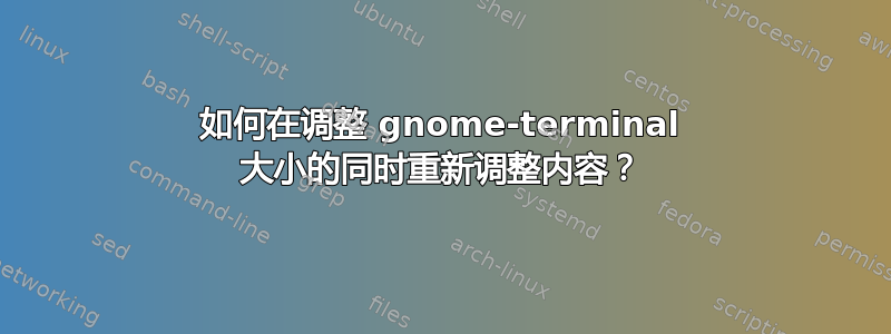 如何在调整 gnome-terminal 大小的同时重新调整内容？