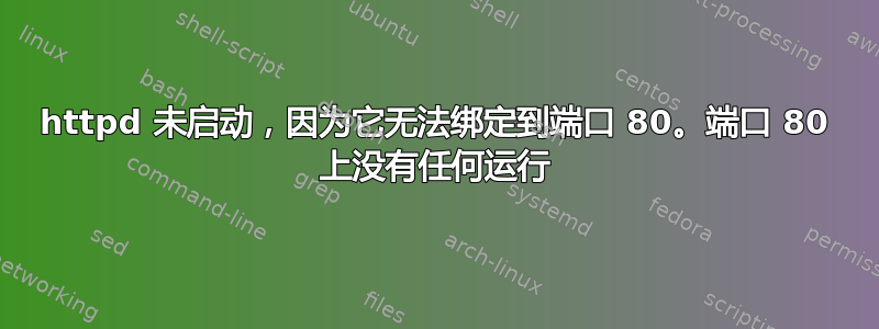 httpd 未启动，因为它无法绑定到端口 80。端口 80 上没有任何运行