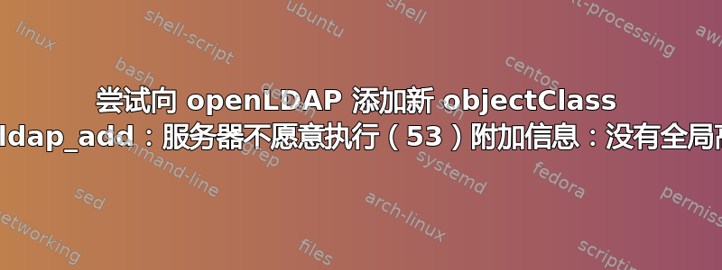 尝试向 openLDAP 添加新 objectClass 时，获取“ldap_add：服务器不愿意执行（53）附加信息：没有全局高级知识”