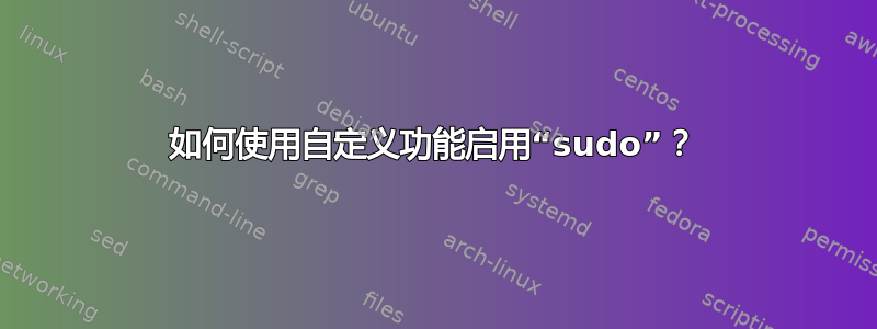 如何使用自定义功能启用“sudo”？