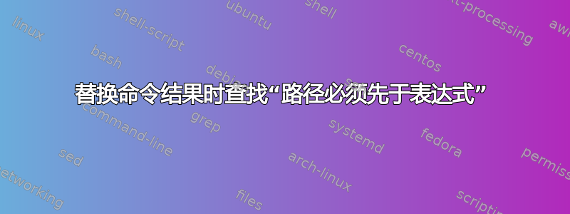 替换命令结果时查找“路径必须先于表达式”