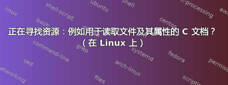 正在寻找资源：例如用于读取文件及其属性的 C 文档？ （在 Linux 上）