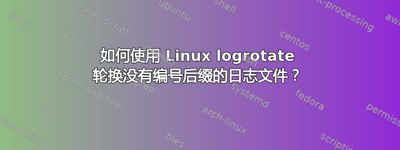 如何使用 Linux logrotate 轮换没有编号后缀的日志文件？