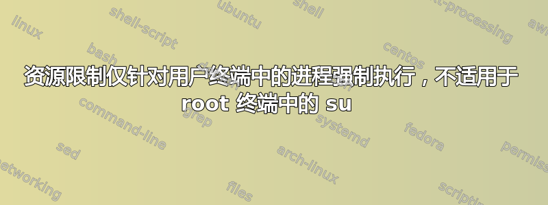 资源限制仅针对用户终端中的进程强制执行，不适用于 root 终端中的 su 