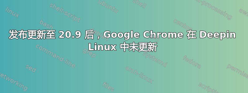 发布更新至 20.9 后，Google Chrome 在 Deepin Linux 中未更新