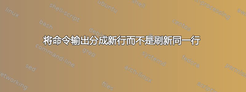 将命令输出分成新行而不是刷新同一行