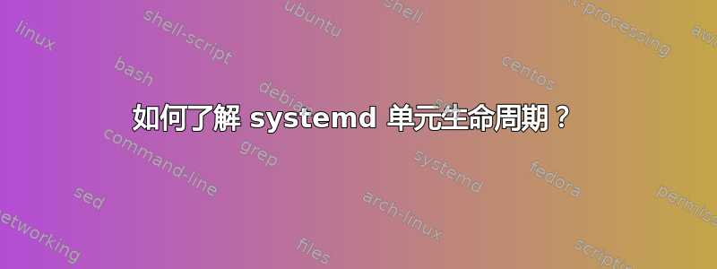 如何了解 systemd 单元生命周期？