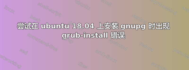 尝试在 ubuntu 18.04 上安装 gnupg 时出现 grub-install 错误