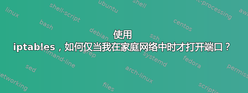 使用 iptables，如何仅当我在家庭网络中时才打开端口？