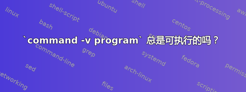 `command -v program` 总是可执行的吗？