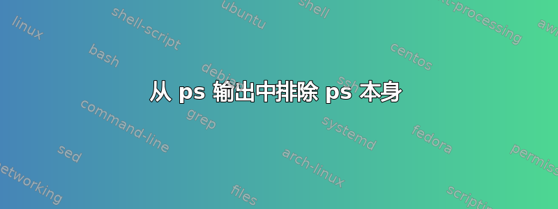 从 ps 输出中排除 ps 本身