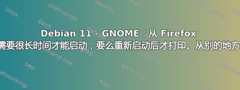 Debian 11 - GNOME：从 Firefox 打印文档要么需要很长时间才能启动，要么重新启动后才打印。从别的地方来的，没问题