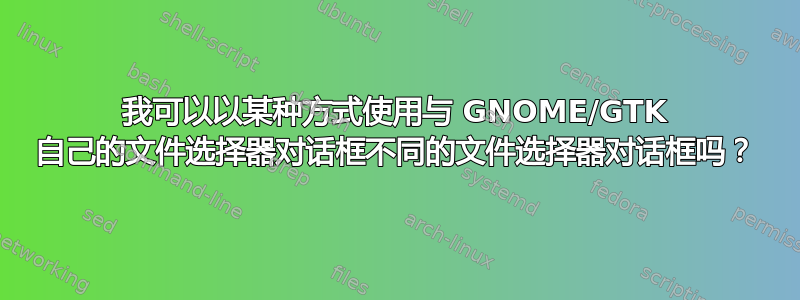 我可以以某种方式使用与 GNOME/GTK 自己的文件选择器对话框不同的文件选择器对话框吗？