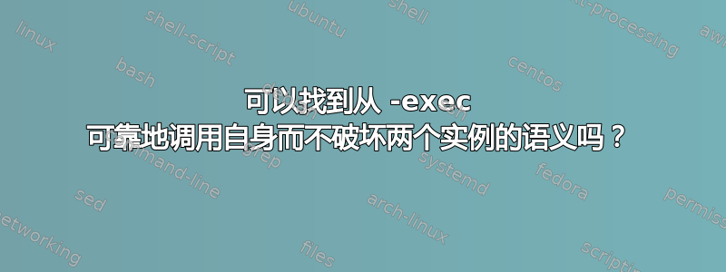 可以找到从 -exec 可靠地调用自身而不破坏两个实例的语义吗？