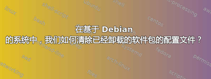 在基于 Debian 的系统中，我们如何清除已经卸载的软件包的配置文件？