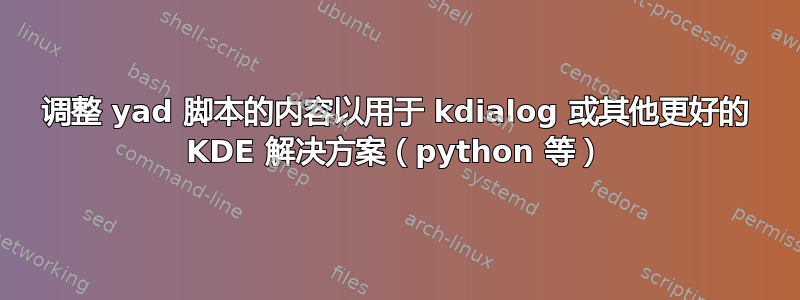 调整 yad 脚本的内容以用于 kdialog 或其他更好的 KDE 解决方案（python 等）