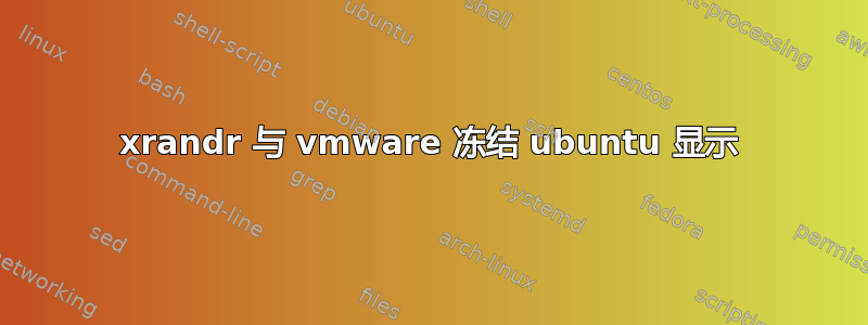 xrandr 与 vmware 冻结 ubuntu 显示