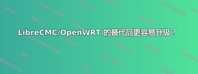 LibreCMC/OpenWRT 的替代品更容易升级？