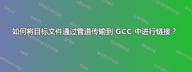 如何将目标文件通过管道传输到 GCC 中进行链接？