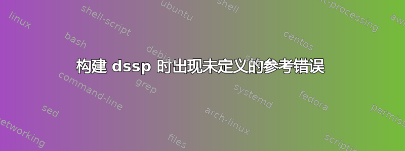 构建 dssp 时出现未定义的参考错误