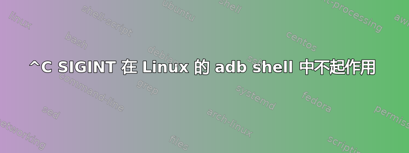 ^C SIGINT 在 Linux 的 adb shell 中不起作用